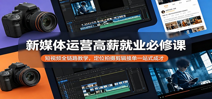 新媒体运营高薪就业必修课：短视频全链路教学，定位拍摄剪辑接单一站式成才-九节课