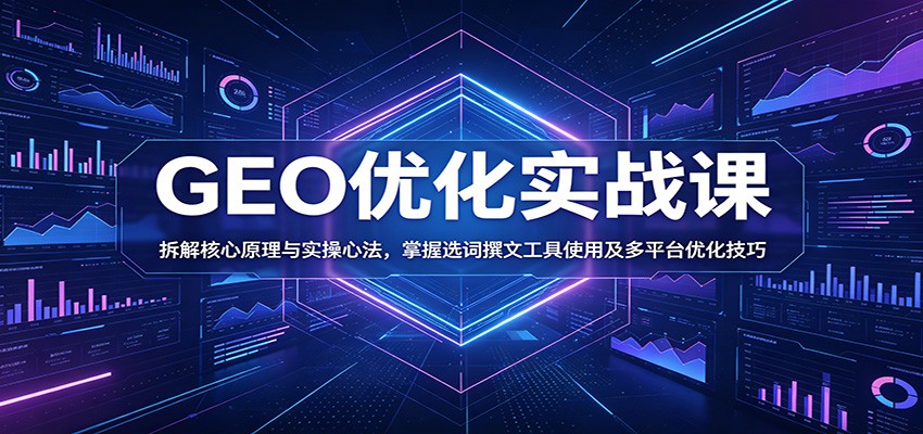 GEO优化实战课：拆解核心原理与实操心法，掌握选词撰文工具使用及多平台优化技巧-九节课
