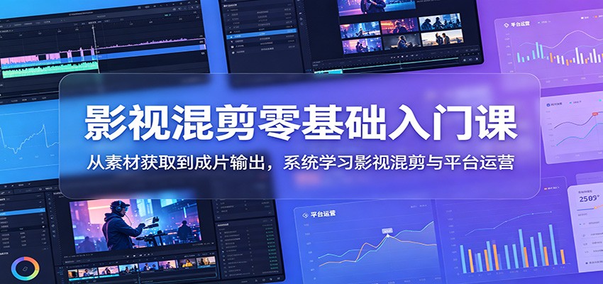 影视混剪零基础入门课：从素材获取到成片输出，系统学习影视混剪与平台运营-九节课