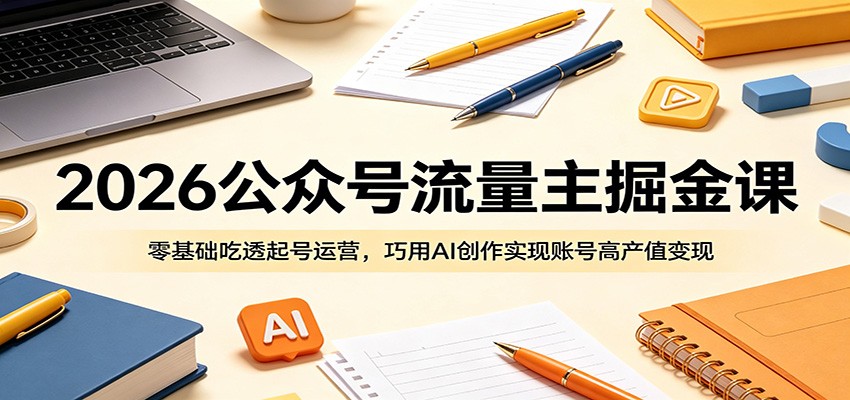 2026公众号流量主掘金课：零基础吃透起号运营，巧用AI创作实现账号高产值变现-九节课