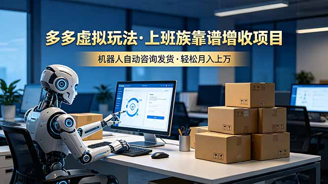 （19052期）多多虚拟玩法，上班族靠谱增收项目，机器人完成咨询和发货，轻松月入上万-九节课