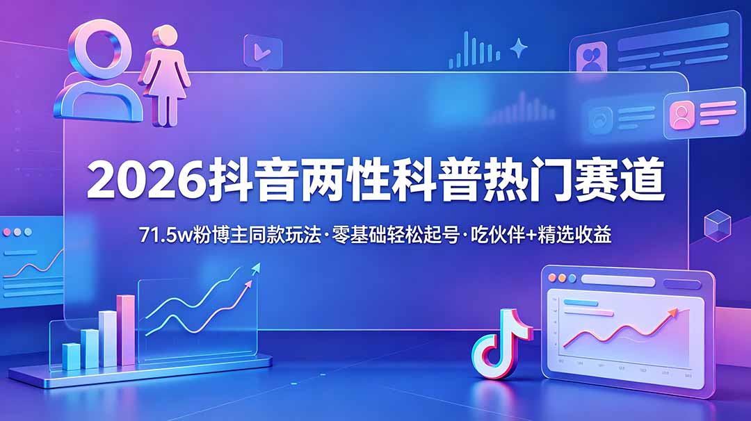 （18981期）2026抖音两性科普热门赛道，71.5w粉博主同款玩法，零基础轻松起号，吃伙伴+精选收益-九节课