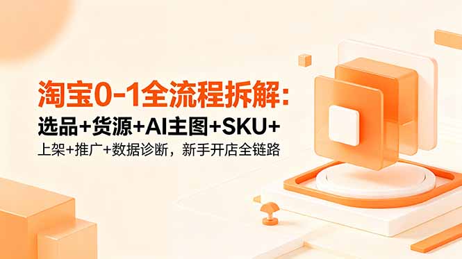 （18765期）淘宝0-1全流程拆解：选品+货源+AI主图+SKU+上架+推广+数据诊断，新手开店全链路-九节课