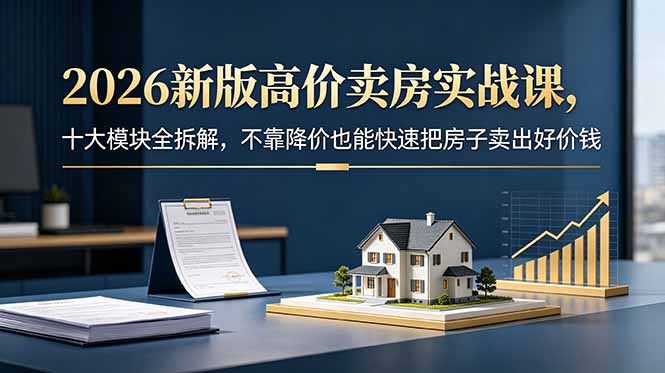 （18766期）2026新版高价卖房实战课，十大模块全拆解，不靠降价也能快速把房子卖出好价钱-九节课