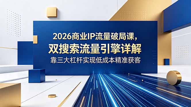 （18767期）2026商业IP流量破局课，双搜索流量引擎详解，靠三大杠杆实现低成本精准获客-九节课