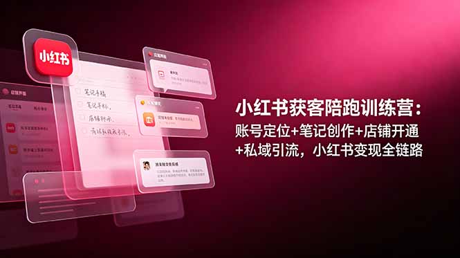 （19036期）小红书获客陪跑训练营：账号定位+笔记创作+店铺开通+私域引流，小红书变现全链路-九节课