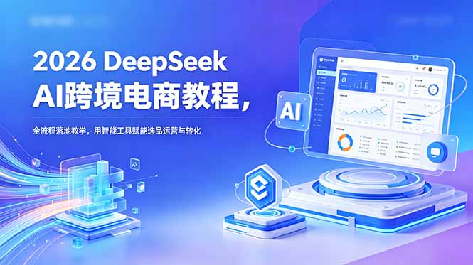 （18783期）2026 DeepSeek AI跨境电商教程，全流程落地教学，用智能工具赋能选品运营与转化-九节课