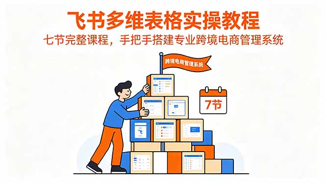（18878期）飞书多维表格实操教程，七节完整课程，手把手搭建专业跨境电商管理系统-九节课