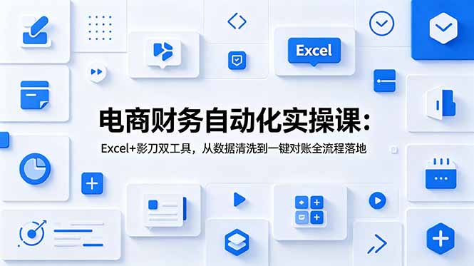（19010期）电商财务自动化实操课：Excel+影刀双工具，从数据清洗到一键对账全流程落地-九节课