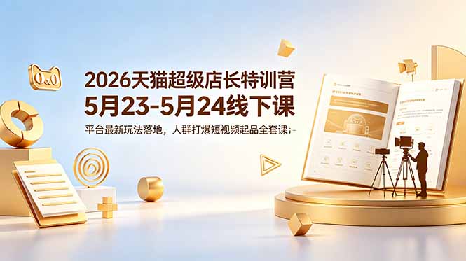 （18741期）2026天猫超级店长特训营5月23-5月24线下课，平台最新玩法落地，人群打爆短视频起品全套课件-九节课