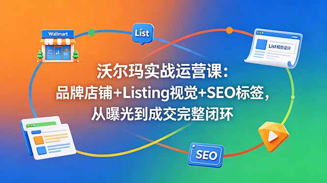 （18740期）沃尔玛实战运营课：品牌店铺+Listing视觉+SEO标签，从曝光到成交完整闭环-九节课