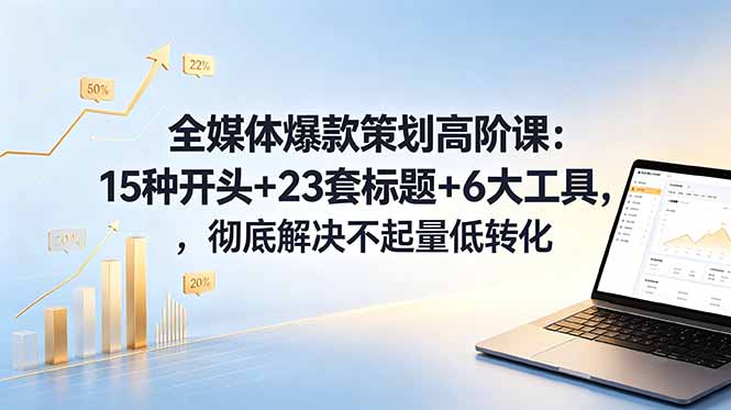 （18754期）全媒体爆款策划高阶课：15种开头+23套标题+6大工具，彻底解决不起量低转化-九节课