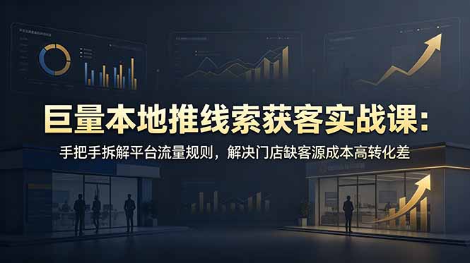 （19061期）巨量本地推线索获客实战课：手把手拆解平台流量规则，解决门店缺客源成本高转化差-九节课