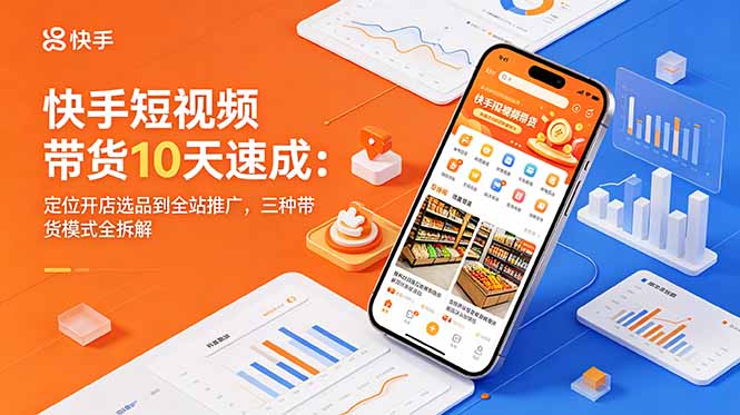 （18706期）快手短视频带货10天速成：定位开店选品到全站推广，三种带货模式全拆解-九节课