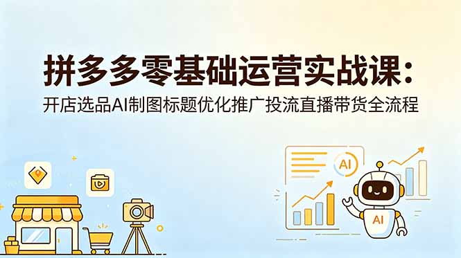 （18732期）拼多多零基础运营实战课：开店选品AI制图标题优化推广投流直播带货全流程-九节课