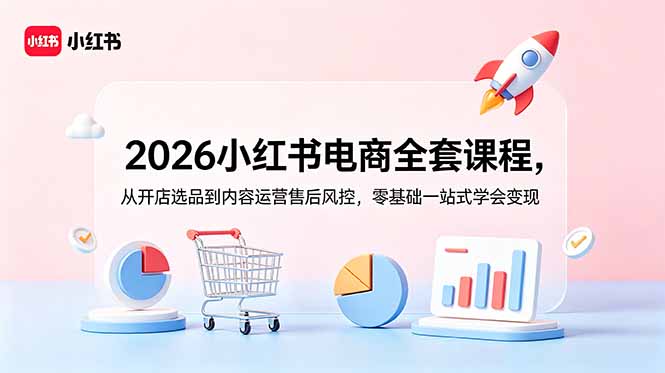 （18957期）2026小红书电商全套课程，从开店选品到内容运营售后风控，零基础一站式学会变现-九节课