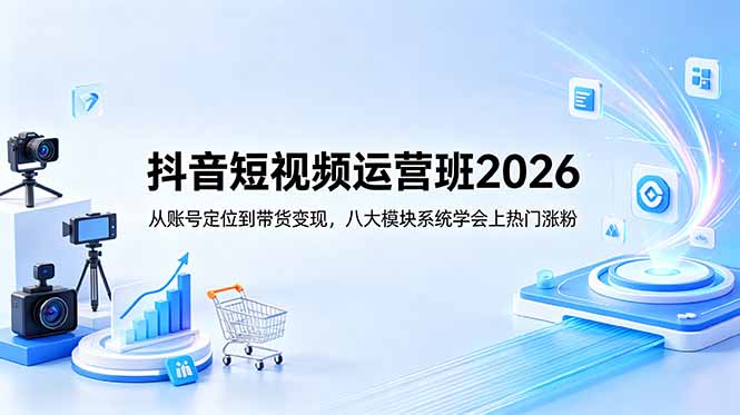 （18686期）抖音短视频运营班2026：从账号定位到带货变现，八大模块系统学会上热门涨粉-九节课