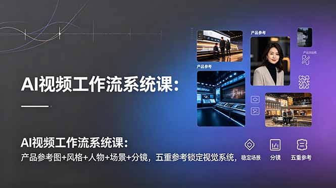 （19016期）AI视频工作流系统课：产品参考图+风格+人物+场景+分镜，五重参考锁定视觉系统，稳定产出高质量视频-九节课