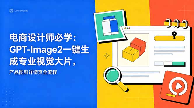 （18693期）电商设计师必学-更新：GPT-Image2一键生成专业视觉大片，产品图到详情页全流程-九节课