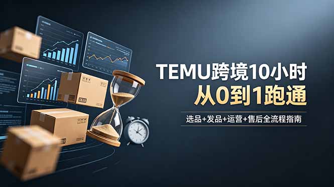 （18964期）想做TEMU跨境但不知从何下手？选品+发品+运营+售后，10小时从0到1跑通-九节课