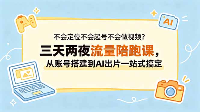 （18699期）不会定位不会起号不会做视频？三天两夜流量陪跑课，从账号搭建到AI出片一站式搞定-九节课
