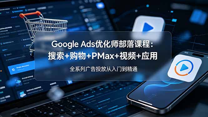 （19044期）Google Ads优化师部落课程-更新2026：搜索+购物+PMax+视频+应用，全系列广告投放从入门到精通-九节课
