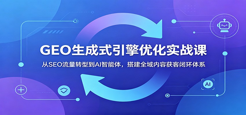 GEO生成式引擎优化实战课：从SEO流量转型到AI智能体，搭建全域内容获客闭环体系-九节课