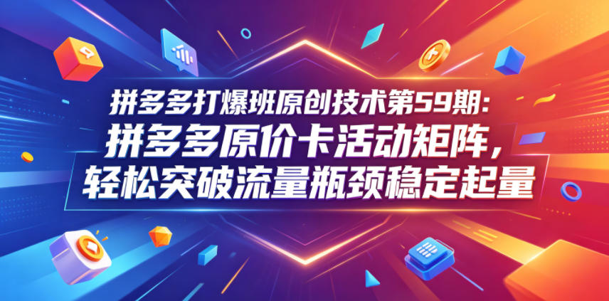拼多多打爆班原创技术第59期：拼多多原价卡活动矩阵，轻松突破流量瓶颈稳定起量-九节课