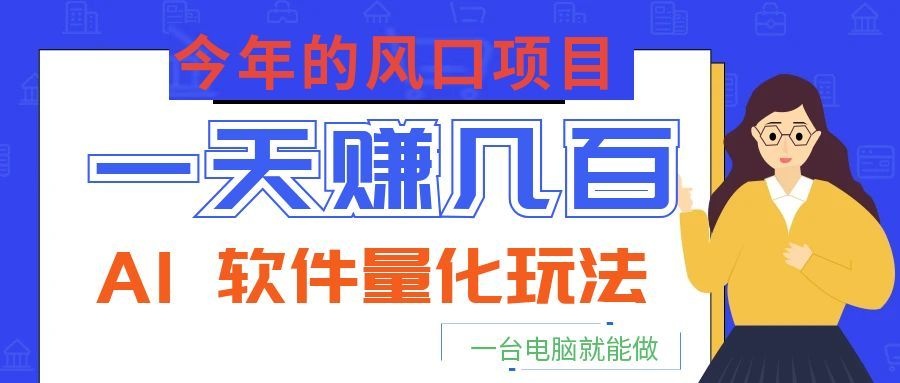今年的风口项目，AI 软件量化玩法，让你一天赚几百，一台电脑就能做！-九节课