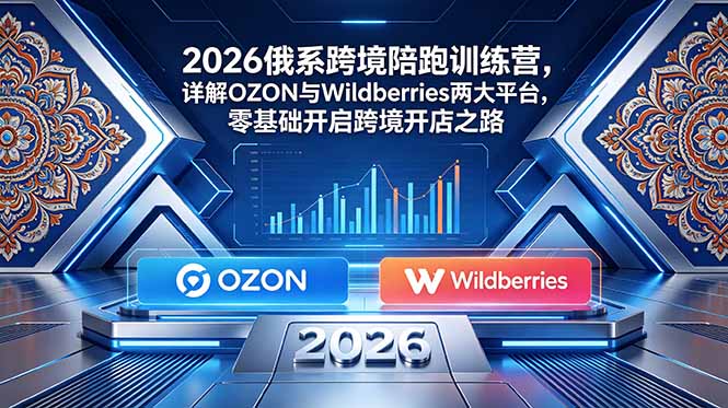 （18846期）2026俄系跨境陪跑训练营，详解OZON与Wildberries两大平台，零基础开启跨境开店之路-九节课