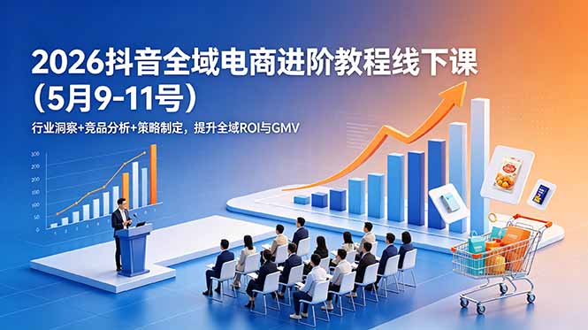 (18938期)2026抖音全域电商进阶教程线下课(5月9-11号)更新:行业洞察+竞品分析+策略制定,提升全域ROI与GMV-九节课