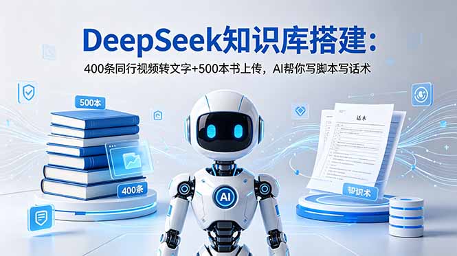 (18903期)DeepSeek知识库搭建:400条同行视频转文字+500本书上传,AI帮你写脚本写话术-九节课
