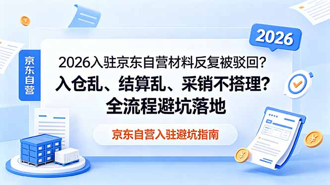 (18856期)2026入驻京东自营材料反复被驳回?入仓乱、结算乱、采销不搭理?全流程避坑落地-九节课