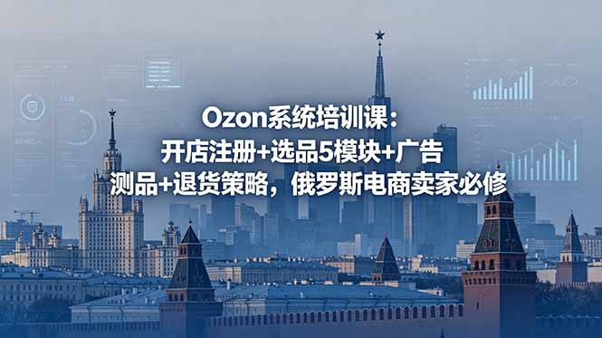 （18776期）Ozon系统培训课：开店注册+选品5模块+广告测品+退货策略，俄罗斯电商卖家必修-九节课