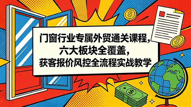 （18777期）门窗行业专属外贸通关课程，六大板块全覆盖，获客报价风控全流程实战教学-九节课