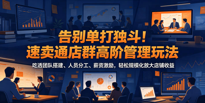 告别单打独斗！速卖通店群高阶管理玩法，吃透团队搭建、人员分工、薪资激励，轻松规模化放大店铺收益-九节课