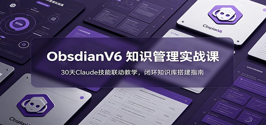 ObsidianV6 知识管理实战课：30天Claude技能联动教学，闭环知识库搭建指南-九节课