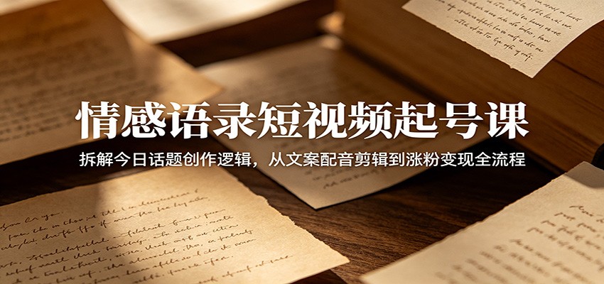 情感语录短视频起号课：拆解今日话题创作逻辑，从文案配音剪辑到涨粉变现全流程-九节课