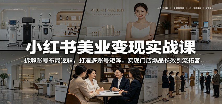 小红书美业变现实战课：拆解账号布局逻辑，打造多账号矩阵，实现门店爆品长效引流拓客-九节课