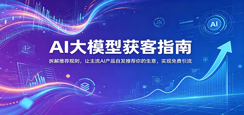 AI大模型获客指南：拆解推荐规则，让主流AI产品自发推荐你的生意 ，实现免费引流-九节课