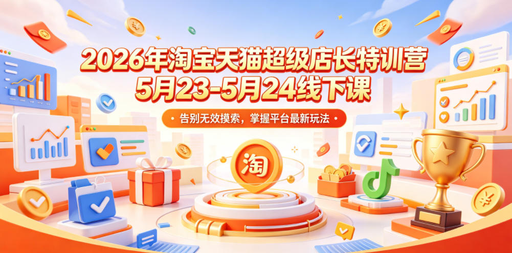 2026年淘宝天猫超级店长特训营5月23-5月24线下课，告别无效摸索，掌握平台最新玩法-九节课