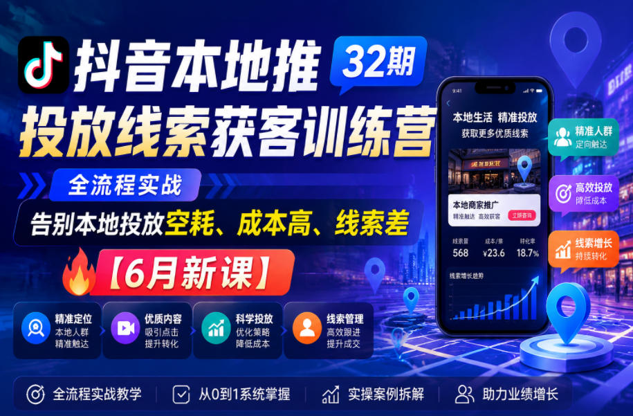 抖音本地推投放线索获客训练营32期，全流程实战，告别本地投放空耗、成本高、线索差【6月新课】-九节课