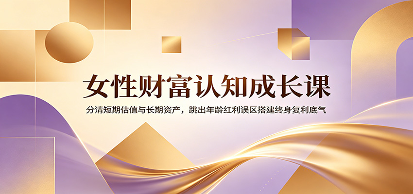 女性财富认知成长课：分清短期估值与长期资产，跳出年龄红利误区搭建终身复利底气-九节课