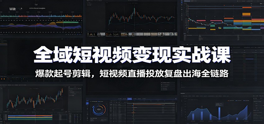 全域短视频变现实战课：爆款起号剪辑，短视频直播投放复盘出海全链路-九节课