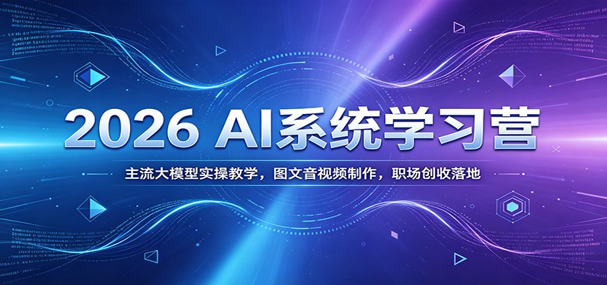 2026 AI系统学习营：主流大模型实操教学，图文音视频制作，职场创收落地-九节课
