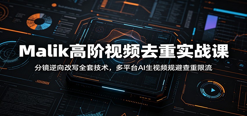Malik高阶视频去重实战课：分镜逆向改写全套技术，多平台AI生视频规避查重限流-九节课