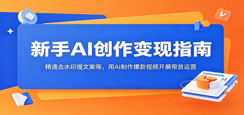 新手AI创作变现指南：精通去水印提文案等，用AI制作爆款视频开展带货运营-九节课