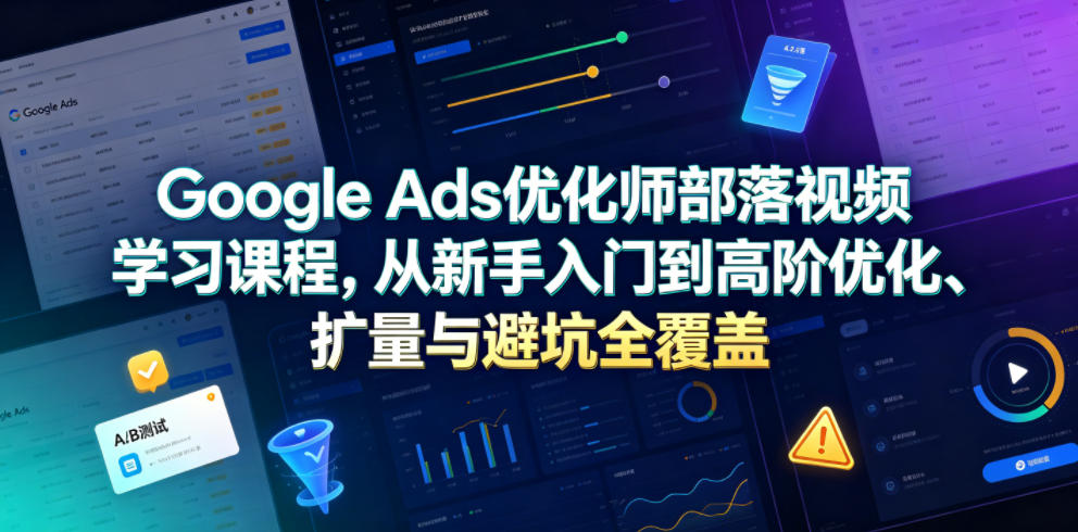 Google Ads优化师部落视频学习课程，从新手入门到高阶优化、扩量与避坑全覆盖（更新2026）-九节课