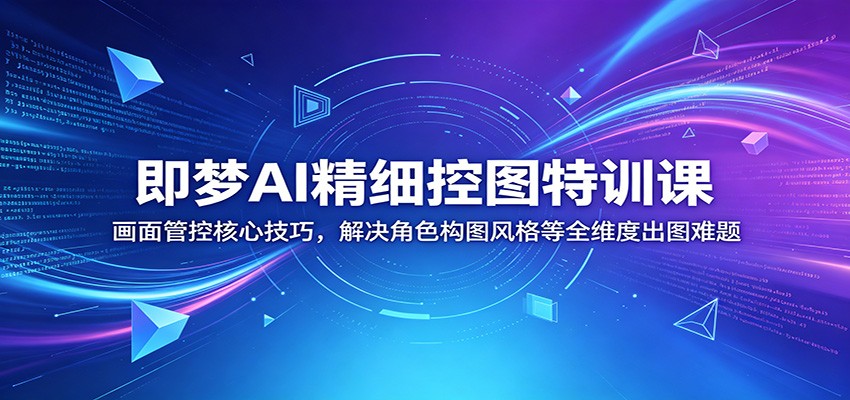 即梦AI精细控图特训课：画面管控核心技巧，解决角色构图风格等全维度出图难题-九节课