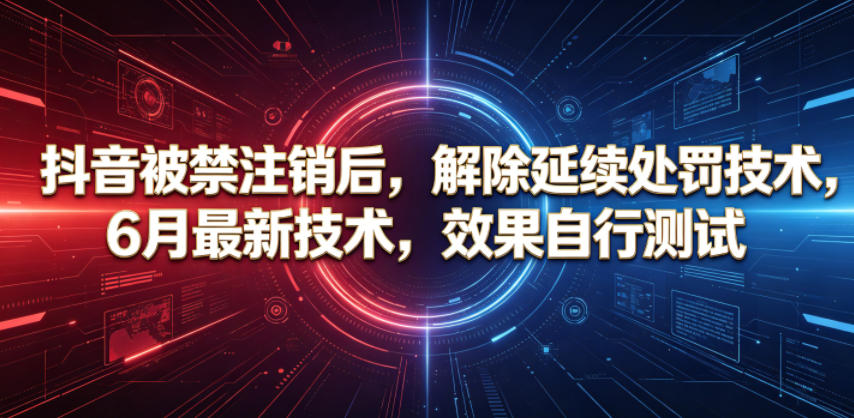 抖音被禁注销后，解除延续处罚技术，6月最新技术，效果自行测试-九节课